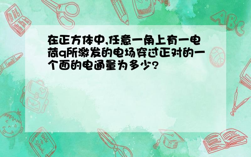 在正方体中,任意一角上有一电荷q所激发的电场穿过正对的一个面的电通量为多少?