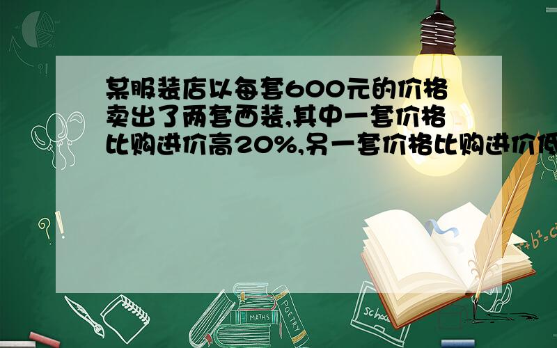 某服装店以每套600元的价格卖出了两套西装,其中一套价格比购进价高20%,另一套价格比购进价低20% .服装店卖出这两套西装能不能赚钱?要列出算式,每一步都要说明为什么要这样算!