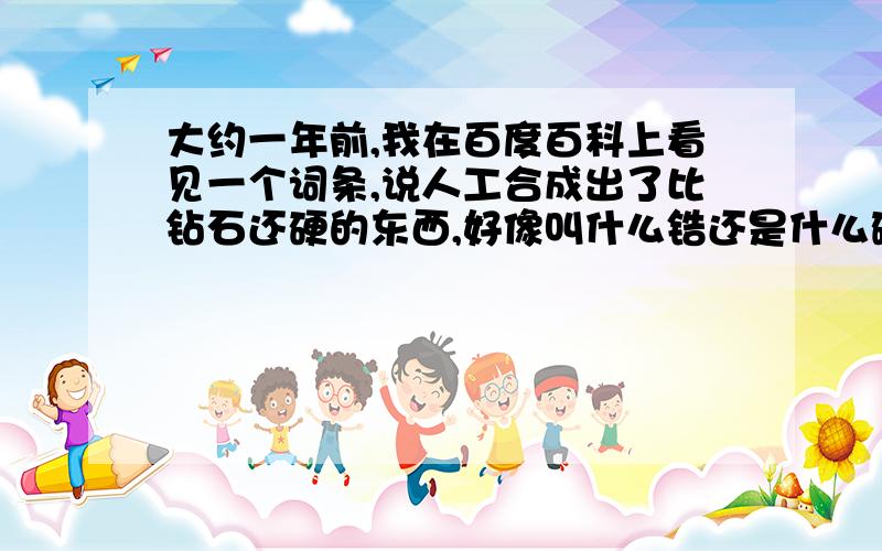 大约一年前,我在百度百科上看见一个词条,说人工合成出了比钻石还硬的东西,好像叫什么锆还是什么硼啊,我想知道叫什么,是不是真的比钻石还硬啊?