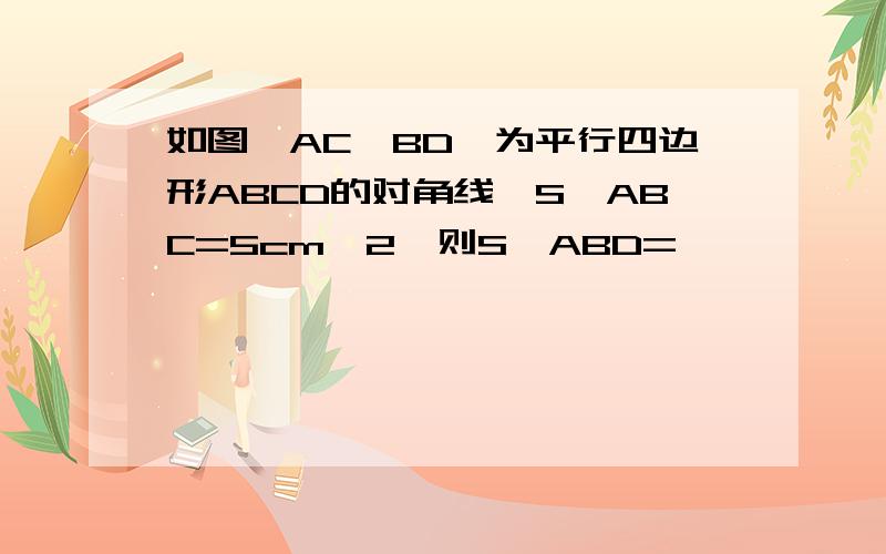 如图,AC,BD,为平行四边形ABCD的对角线,S△ABC=5cm^2,则S△ABD=