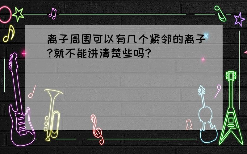 离子周围可以有几个紧邻的离子?就不能讲清楚些吗？