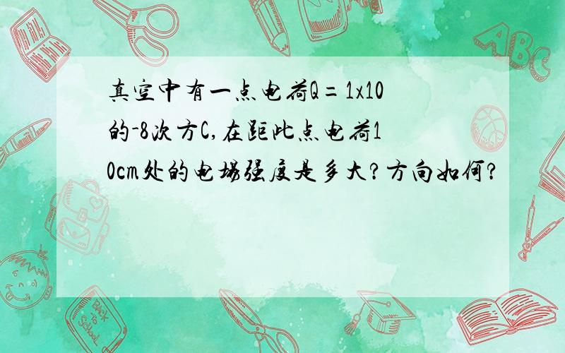 真空中有一点电荷Q=1x10的-8次方C,在距此点电荷10cm处的电场强度是多大?方向如何?