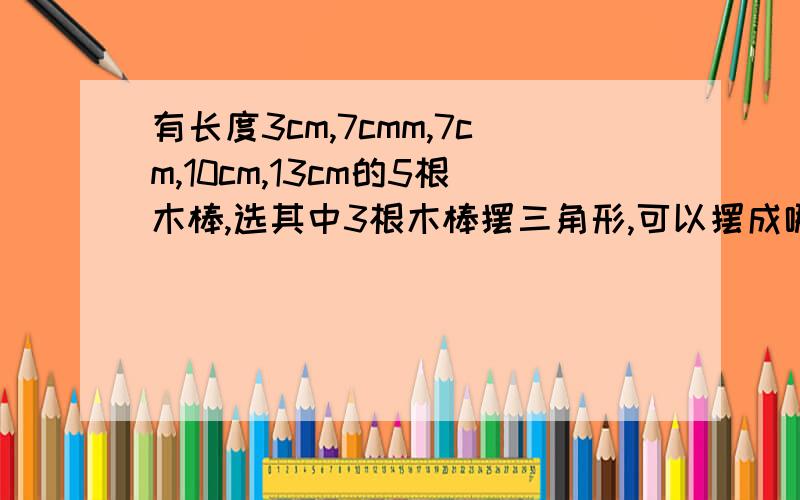 有长度3cm,7cmm,7cm,10cm,13cm的5根木棒,选其中3根木棒摆三角形,可以摆成哪些不同形状的三角形?为什么?