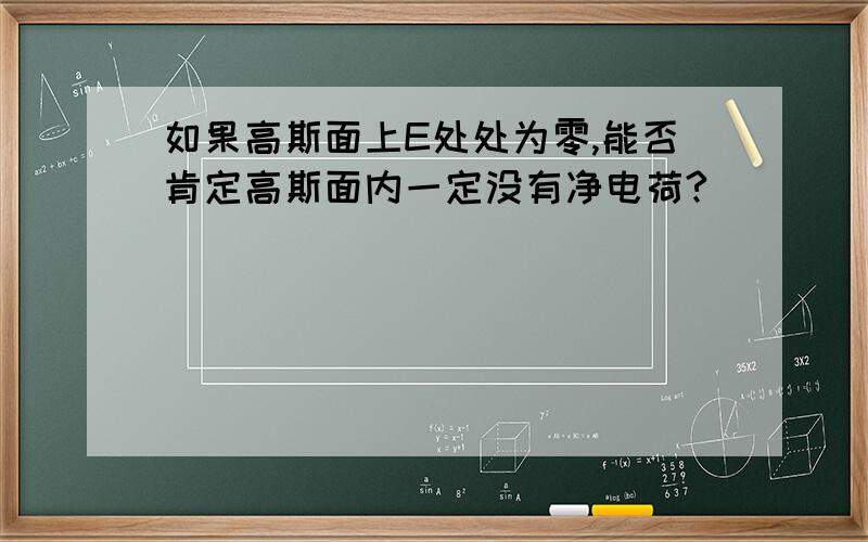 如果高斯面上E处处为零,能否肯定高斯面内一定没有净电荷?