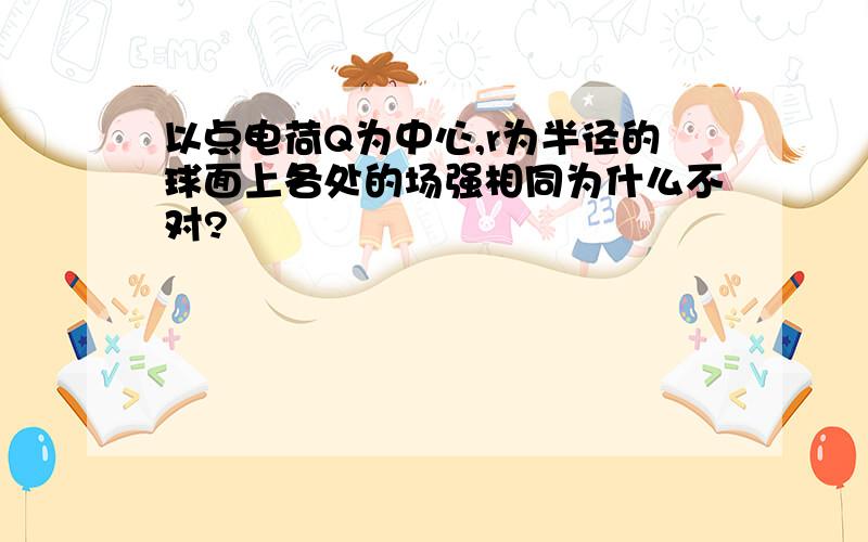 以点电荷Q为中心,r为半径的球面上各处的场强相同为什么不对?