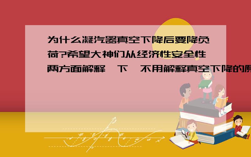 为什么凝汽器真空下降后要降负荷?希望大神们从经济性安全性两方面解释一下,不用解释真空下降的原因,目前就是真空下降了,且已经控制不住了,要降负荷,为什么要降负荷,