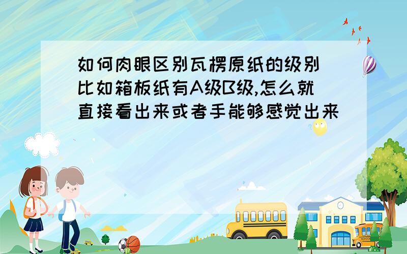 如何肉眼区别瓦楞原纸的级别 比如箱板纸有A级B级,怎么就直接看出来或者手能够感觉出来