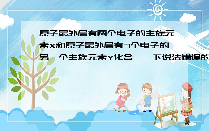 原子最外层有两个电子的主族元素X和原子最外层有7个电子的另一个主族元素Y化合,一下说法错误的是A 在XY2中,X的原子不一定比Y的原子大B 生成物一定溶于水A为什么对?B为什么错?X只能是Be Mg