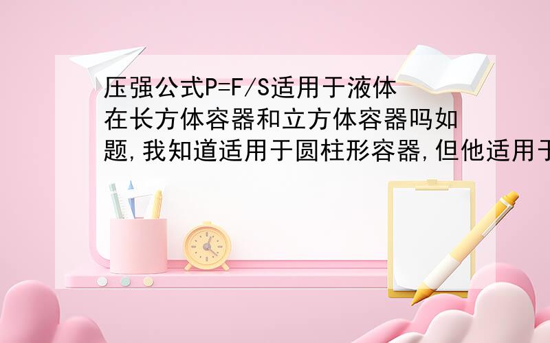 压强公式P=F/S适用于液体在长方体容器和立方体容器吗如题,我知道适用于圆柱形容器,但他适用于其他规则容器吗