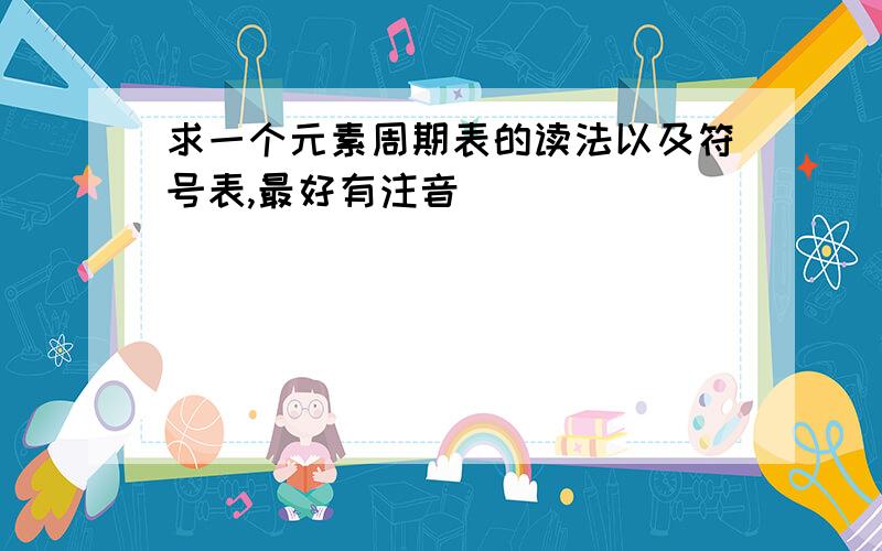 求一个元素周期表的读法以及符号表,最好有注音