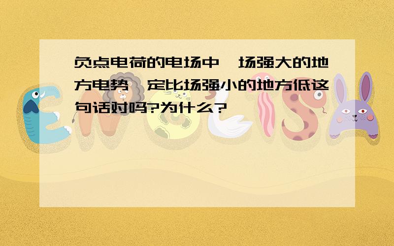 负点电荷的电场中,场强大的地方电势一定比场强小的地方低这句话对吗?为什么?