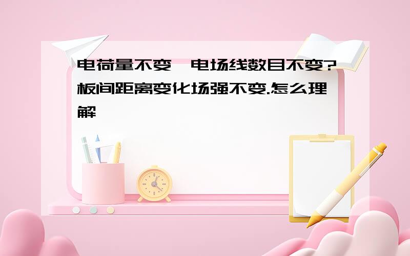 电荷量不变,电场线数目不变?板间距离变化场强不变.怎么理解