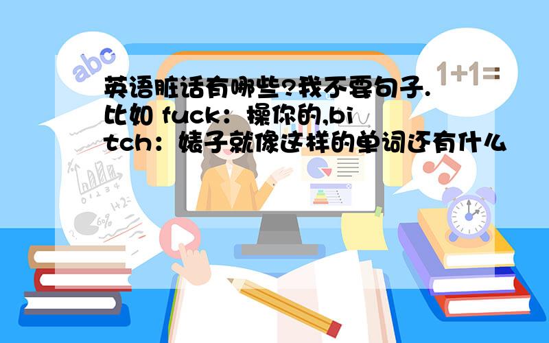 英语脏话有哪些?我不要句子.比如 fuck：操你的,bitch：婊子就像这样的单词还有什么