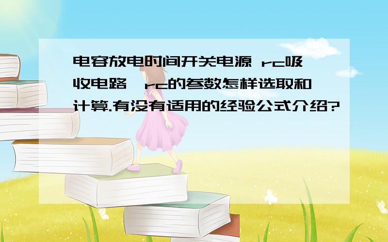 电容放电时间开关电源 rc吸收电路,rc的参数怎样选取和计算.有没有适用的经验公式介绍?