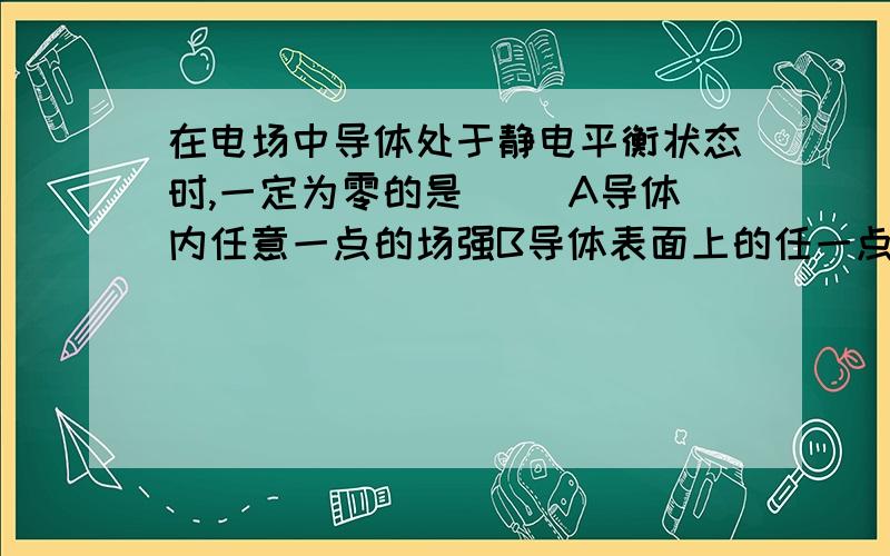 在电场中导体处于静电平衡状态时,一定为零的是（ ）A导体内任意一点的场强B导体表面上的任一点的场强C导体内任一点感应电荷的场强D导体内的电荷 可立即采纳回答!