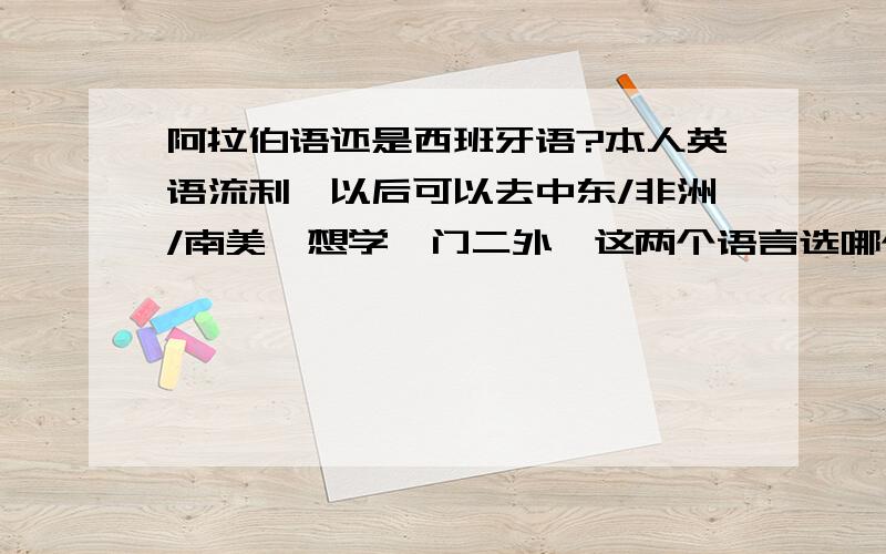 阿拉伯语还是西班牙语?本人英语流利,以后可以去中东/非洲/南美,想学一门二外,这两个语言选哪个好?