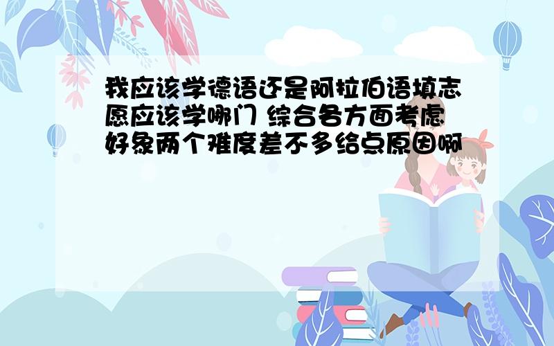 我应该学德语还是阿拉伯语填志愿应该学哪门 综合各方面考虑好象两个难度差不多给点原因啊