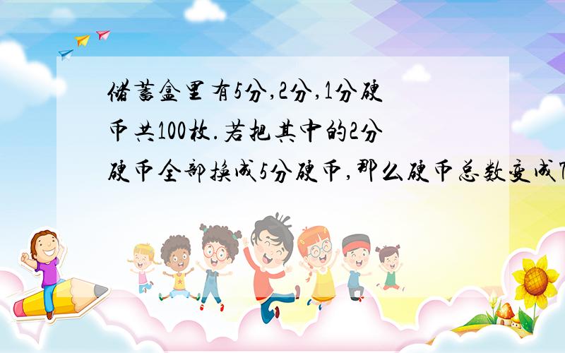 储蓄盒里有5分,2分,1分硬币共100枚.若把其中的2分硬币全部换成5分硬币,那么硬币总数变成73枚；若在把其中的1分硬币全部悦换成5分硬币,那么硬币总数变成33枚.盒中原有5分硬币多少枚?题哦,