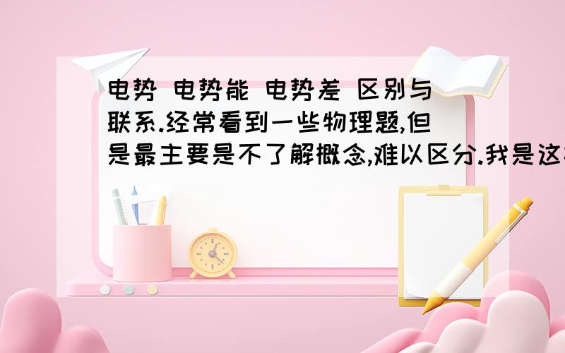 电势 电势能 电势差 区别与联系.经常看到一些物理题,但是最主要是不了解概念,难以区分.我是这样的现状,请高手赐教1