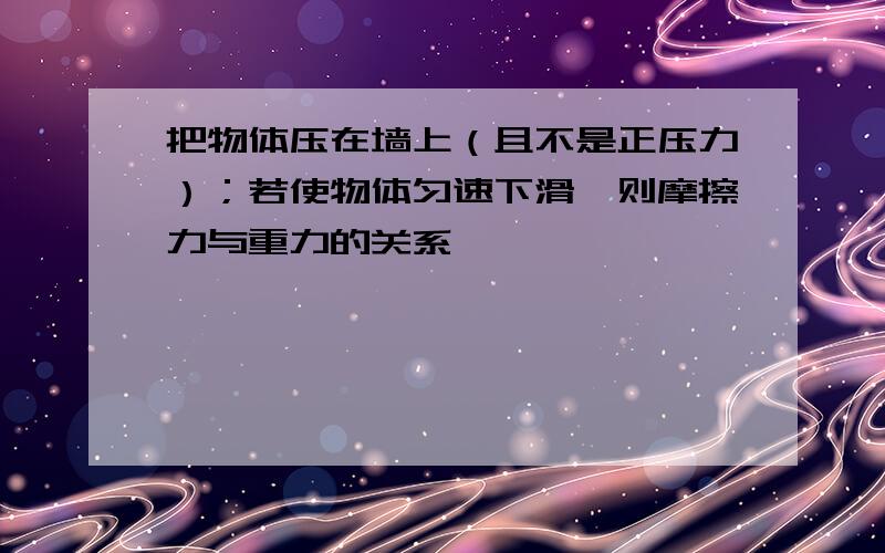 把物体压在墙上（且不是正压力）；若使物体匀速下滑,则摩擦力与重力的关系