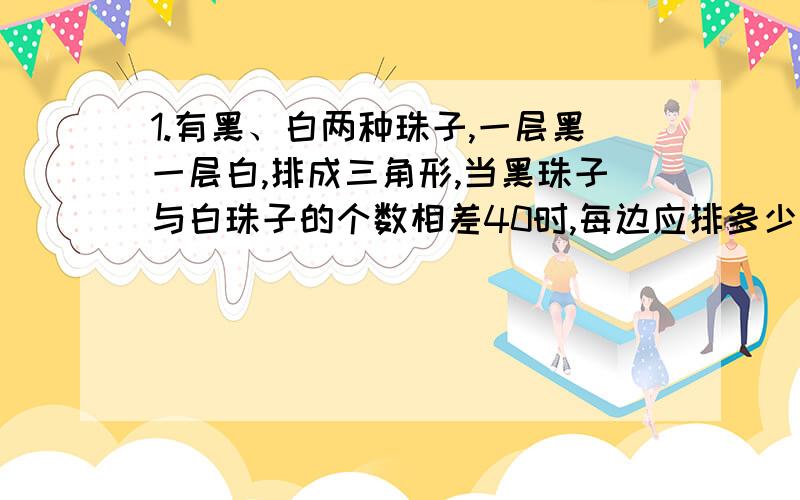 1.有黑、白两种珠子,一层黑一层白,排成三角形,当黑珠子与白珠子的个数相差40时,每边应排多少个?2.百位数字比十位数字大,十位数字比个位数字大的3位数,有多少个?3.除200余数是8的自然数个