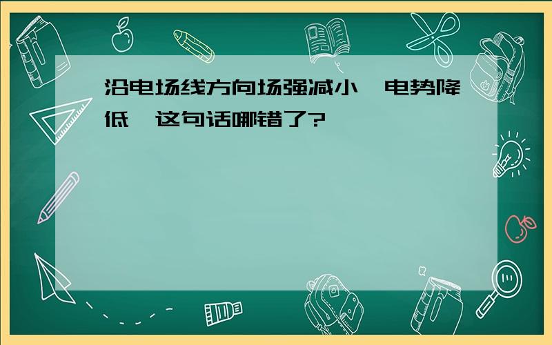 沿电场线方向场强减小,电势降低,这句话哪错了?