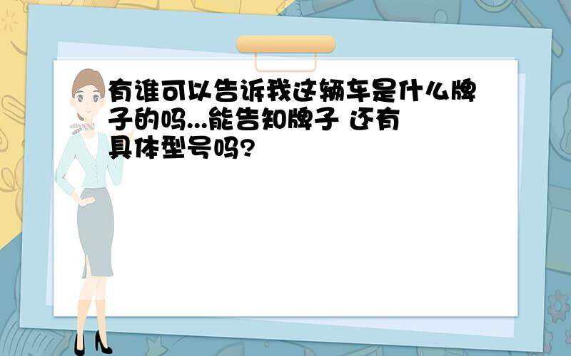 有谁可以告诉我这辆车是什么牌子的吗...能告知牌子 还有具体型号吗?