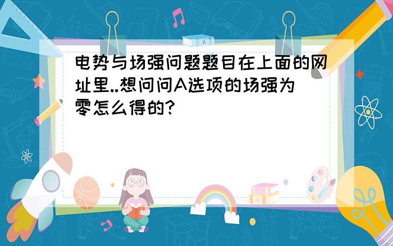 电势与场强问题题目在上面的网址里..想问问A选项的场强为零怎么得的?