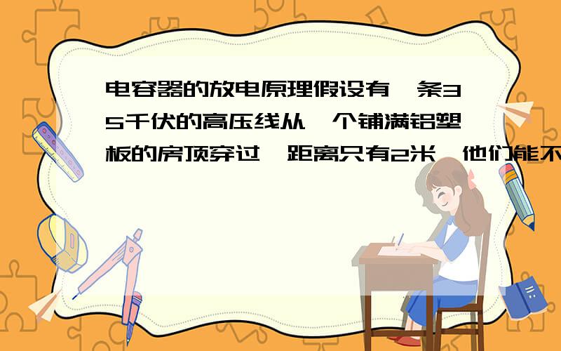 电容器的放电原理假设有一条35千伏的高压线从一个铺满铝塑板的房顶穿过,距离只有2米,他们能不能形成一个电容器?如果一个身高1.75米的人走到电线下,会不会引起高压线放电?我弟弟2004年5