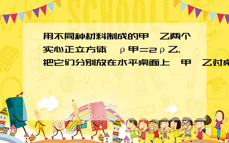 用不同种材料制成的甲、乙两个实心正立方体,ρ甲＝2ρ乙.把它们分别放在水平桌面上,甲、乙对桌面的压强分别为p1、p2.如图2所示,若把甲放在乙的上面,则乙对桌面的压强是：答案是：（p1