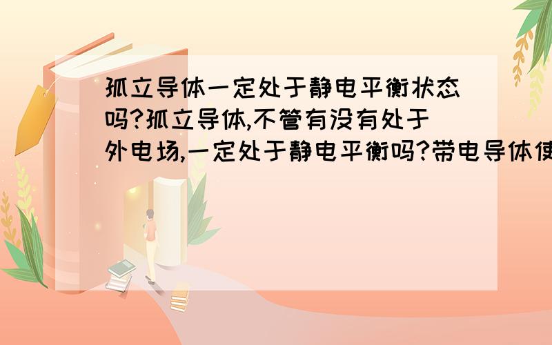 孤立导体一定处于静电平衡状态吗?孤立导体,不管有没有处于外电场,一定处于静电平衡吗?带电导体使电介质极化，极化的电介质又会使导体静电平衡吗？两者都会静电平衡吗