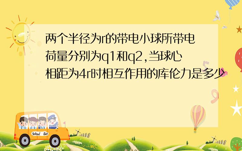 两个半径为r的带电小球所带电荷量分别为q1和q2,当球心相距为4r时相互作用的库伦力是多少