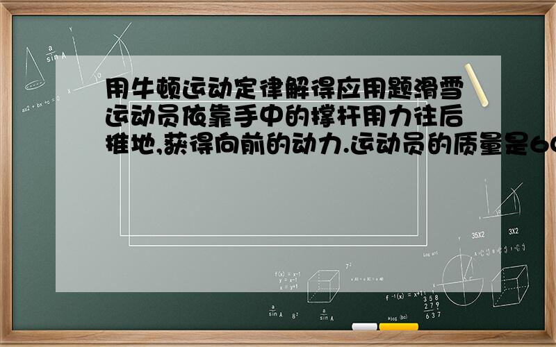 用牛顿运动定律解得应用题滑雪运动员依靠手中的撑杆用力往后推地,获得向前的动力.运动员的质量是60kg,撑杆对地面向后的平均作用力是300N,里的持续作用时间是0.4S,两次用力之间间隔时间