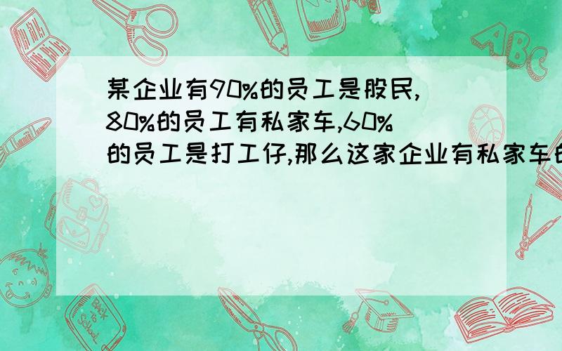 某企业有90%的员工是股民,80%的员工有私家车,60%的员工是打工仔,那么这家企业有私家车的员工中至少有百分之几是股民?打工仔中,有私家车的至少占百分之几?