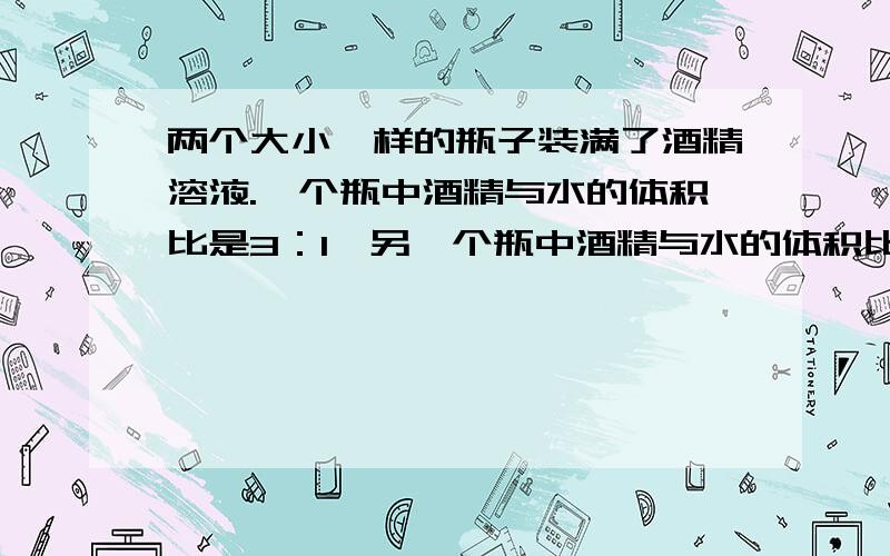 两个大小一样的瓶子装满了酒精溶液.一个瓶中酒精与水的体积比是3：1,另一个瓶中酒精与水的体积比是4：1.如果把两瓶酒精溶液混合在一起,混合液中酒精与水的体积比是多少?（提示：设一