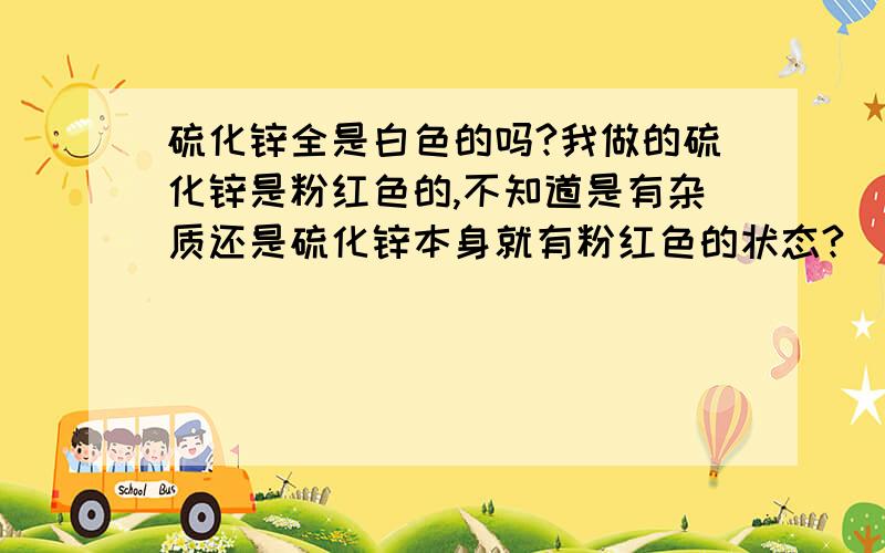 硫化锌全是白色的吗?我做的硫化锌是粉红色的,不知道是有杂质还是硫化锌本身就有粉红色的状态?