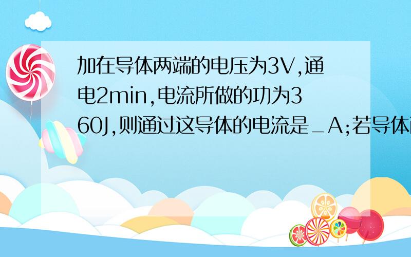 加在导体两端的电压为3V,通电2min,电流所做的功为360J,则通过这导体的电流是_A;若导体两端电压增大为原来的2倍,通电2min,它消耗的电能为_J.