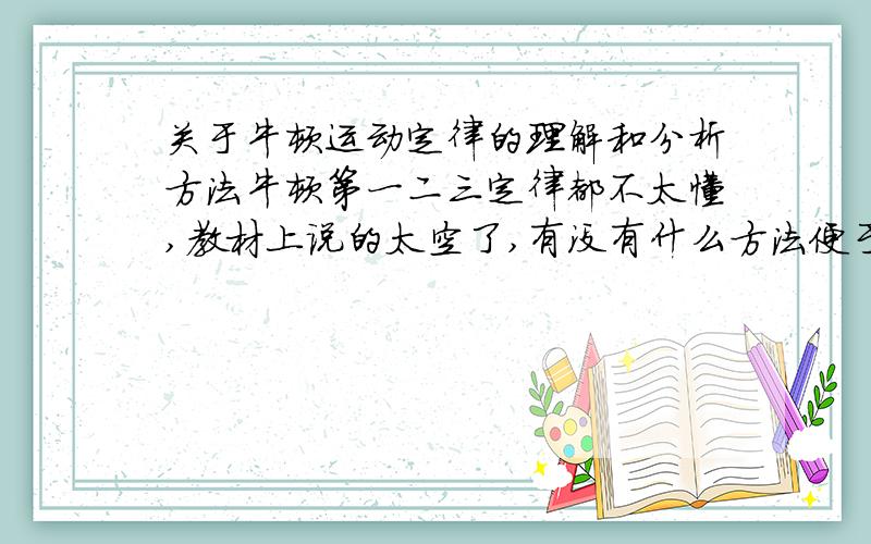 关于牛顿运动定律的理解和分析方法牛顿第一二三定律都不太懂,教材上说的太空了,有没有什么方法便于理解,还有就是作题时,不怎么会分析力(整体法,隔离法都半懂)有没有好方法能让我学会