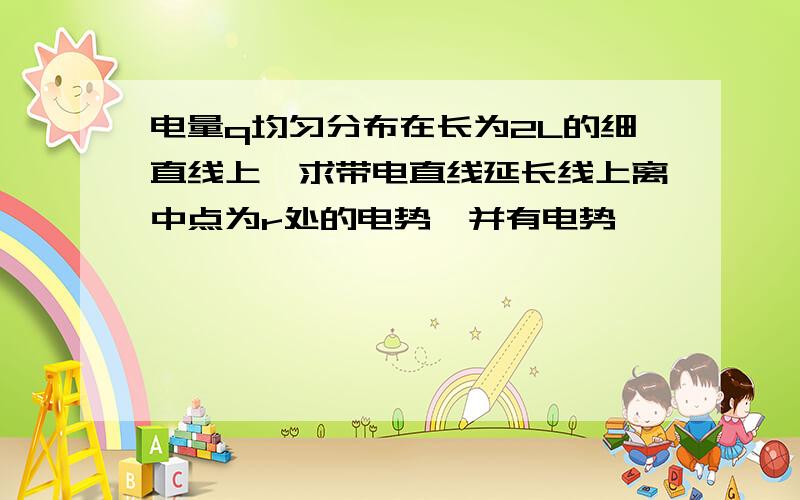 电量q均匀分布在长为2L的细直线上,求带电直线延长线上离中点为r处的电势,并有电势