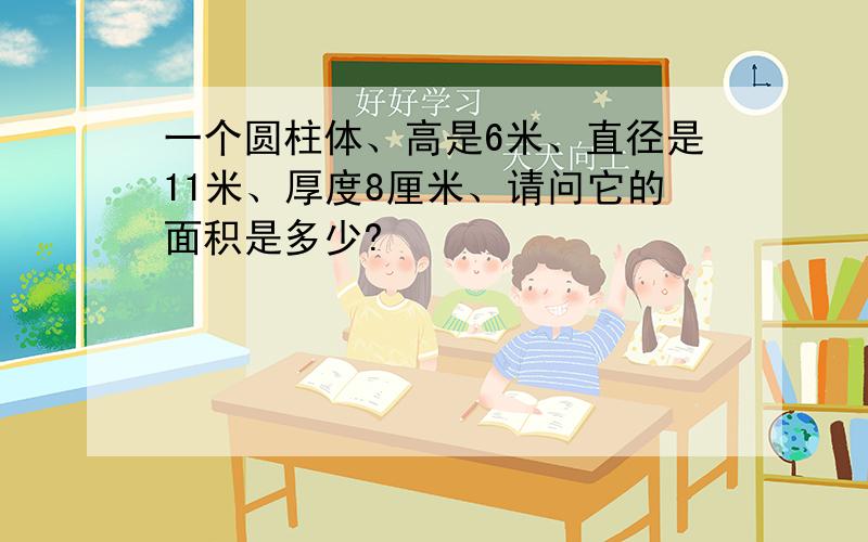 一个圆柱体、高是6米、直径是11米、厚度8厘米、请问它的面积是多少?