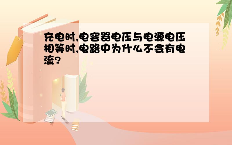 充电时,电容器电压与电源电压相等时,电路中为什么不会有电流?