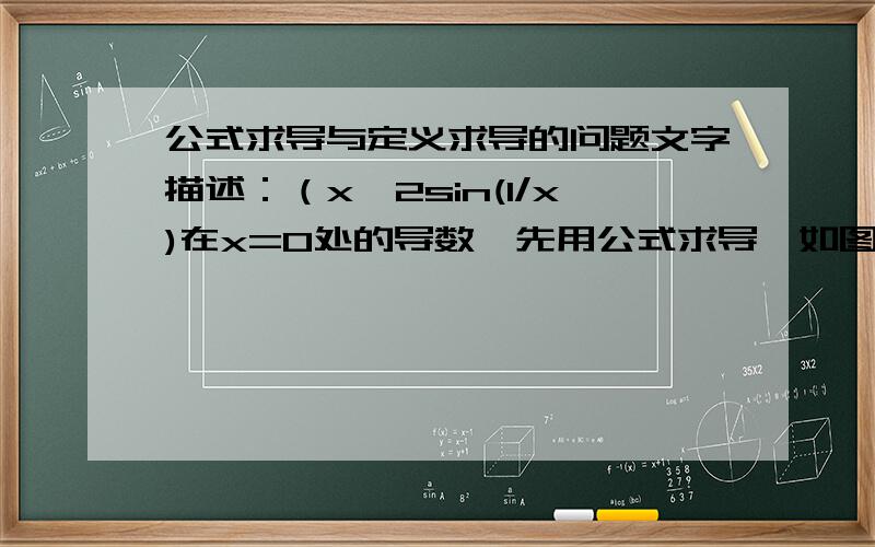 公式求导与定义求导的问题文字描述：（x^2sin(1/x)在x=0处的导数,先用公式求导,如图,结果发现导数无解.但是用定义求导可以求出导数为0请问为何会出现这样的误差.到底哪个结果是正确的?