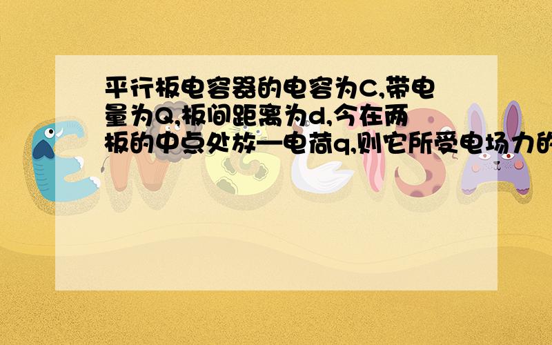 平行板电容器的电容为C,带电量为Q,板间距离为d,今在两板的中点处放—电荷q,则它所受电场力的大小为( )．A． k2Qqd2B． k8QqdC． QqCdD． 2QqCd