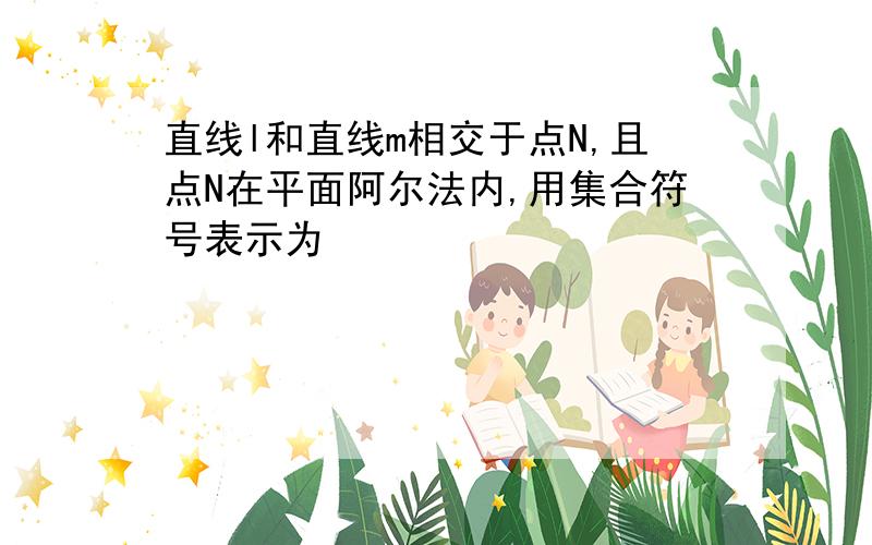 直线l和直线m相交于点N,且点N在平面阿尔法内,用集合符号表示为