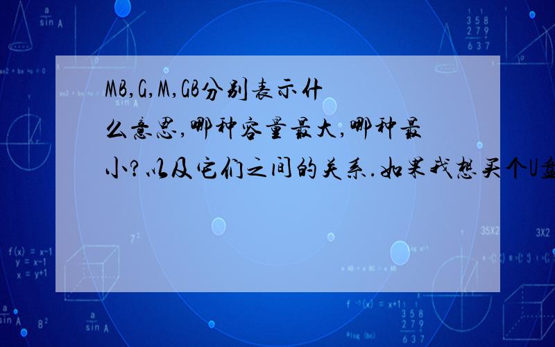 MB,G,M,GB分别表示什么意思,哪种容量最大,哪种最小?以及它们之间的关系.如果我想买个U盘,那么该买什么的容量最大?什么牌子的质量好些.