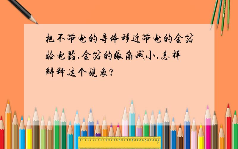 把不带电的导体移近带电的金箔验电器,金箔的张角减小,怎样解释这个现象?