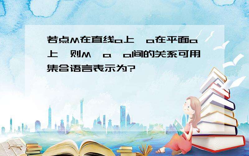 若点M在直线a上,a在平面a上,则M,a,a间的关系可用集合语言表示为?