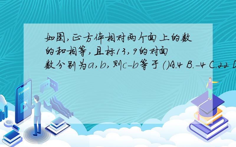 如图,正方体相对两个面上的数的和相等,且标13,9的对面数分别为a,b,则c-b等于（)A.4 B.-4 C.22 D.-22