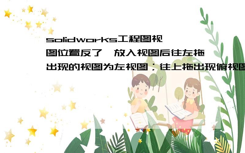 solidworks工程图视图位置反了,放入视图后往左拖出现的视图为左视图；往上拖出现俯视图,应该怎么改?