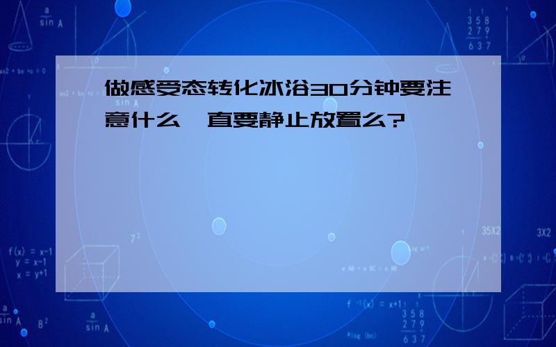 做感受态转化冰浴30分钟要注意什么一直要静止放置么?